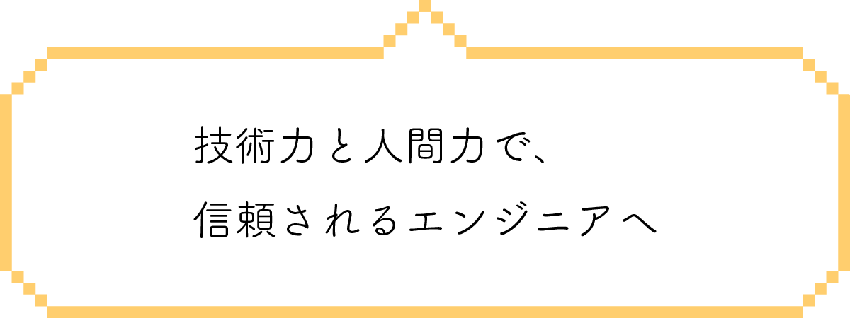 技術力と人間力で、信頼されるエンジニアへ