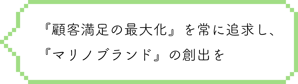 『顧客満足の最大化』を常に追求し、「マリノブランド」の創出を