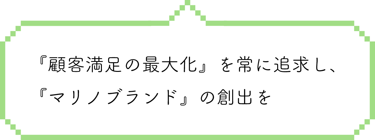 『顧客満足の最大化』を常に追求し、「マリノブランド」の創出を